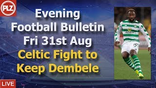 Evening Bulletin – Celtic Are Desperate To Convince Dembele To Stay – Friday 31st August 2018