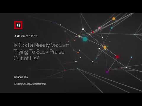 Is God a Needy Vacuum Trying To Suck Praise Out of Us? // Ask Pastor John