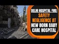 Delhi Hospital Fire: Safety Negligence At New Born Baby Care Hospital | News9