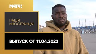 «Наши иностранцы». Выпуск от 11.04.2022