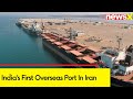 Indias First Overseas Port | India- Iran Ink 10 Year Pact | NewsX