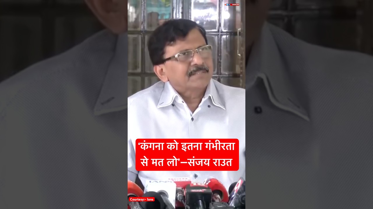 ‘कंगना को इतना गंभीरता से मत लो’—संजय राउत