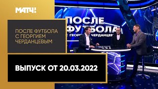 «После футбола с Георгием Черданцевым». Выпуск от 20.03.2022