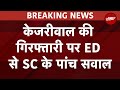 Arvind Kejriwal Arrest Case में ED से Supreme Court का सवाल: चुनाव से ठीक पहले गिरफ्तारी क्यों?