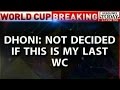 HLT: Dhoni: Not Decided If This Is My Last World Cup