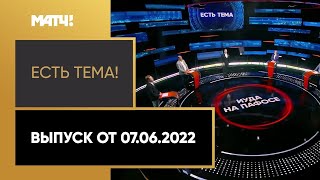 «Есть тема!». Выпуск от 07.06.2022