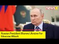Russian President Blames Ukraine  For Moscow Attack | Death Tolls to 143 | NewsX