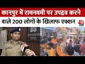 Kanpur में Rama Navami पर उपद्रव करने वाले 200 लोगों के खिलाफ एक्शन | UP Police | CM Yogi