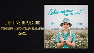 Олег Груз, Dj Puza TGK — Протанцевал (Scratch by dj Дай Поцарапать)(альбом «Совершеннолетний»)