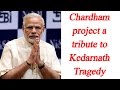 PM Modi in Uttrakhand : Chardham project a tribute to Kedarnath disaster