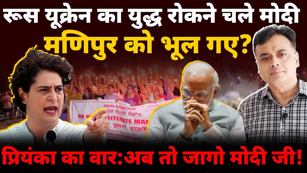 रूस यूक्रेन का युद्ध रोकने चले मोदी मणिपुर को भूल गए? प्रियंका का वार: अब तो जागो मोदी जी!