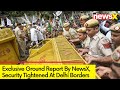 Exclusive Ground Report By NewsX | Security Beefed Up At Delhi Borders | NewsX