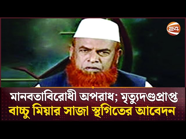 মানবতাবিরোধী অপরাধ; মৃ-ত্যুদণ্ডপ্রাপ্ত বাচ্চু মিয়ার সাজা স্থগিতের আবেদন | Channel 24