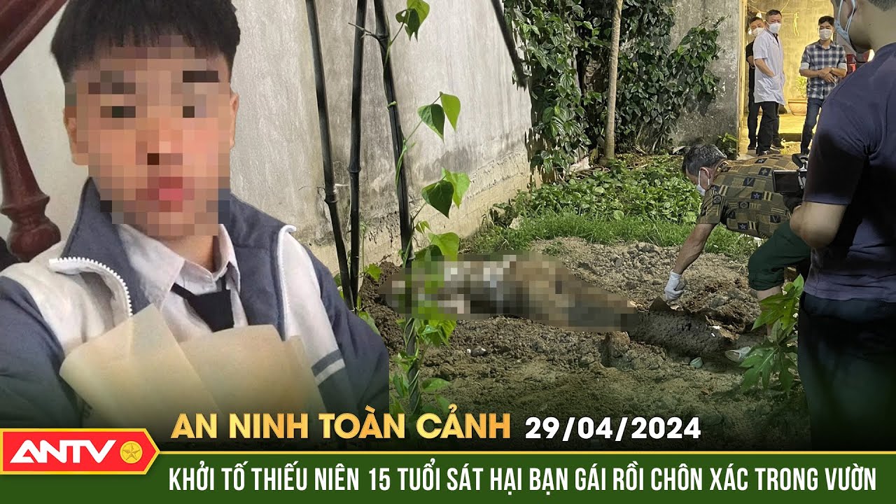 An ninh toàn cảnh ngày 29/4:Khởi tố thiếu niên 15 tuổi sát hại bạn gái rồi chôn xác trong vườn| ANTV