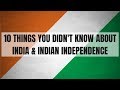 10 Things You Didn't Know about India and its Independence