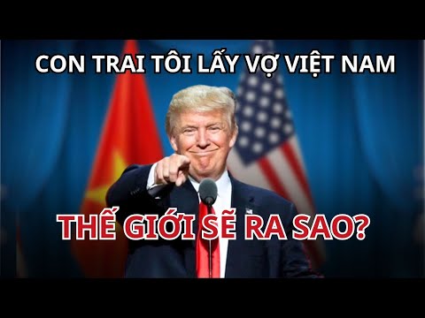 LÝ DO VÌ SAO TRUMP MONG MUỐN VIỆT NAM VÀ MỸ THÂN THIẾT HƠN NỮA?