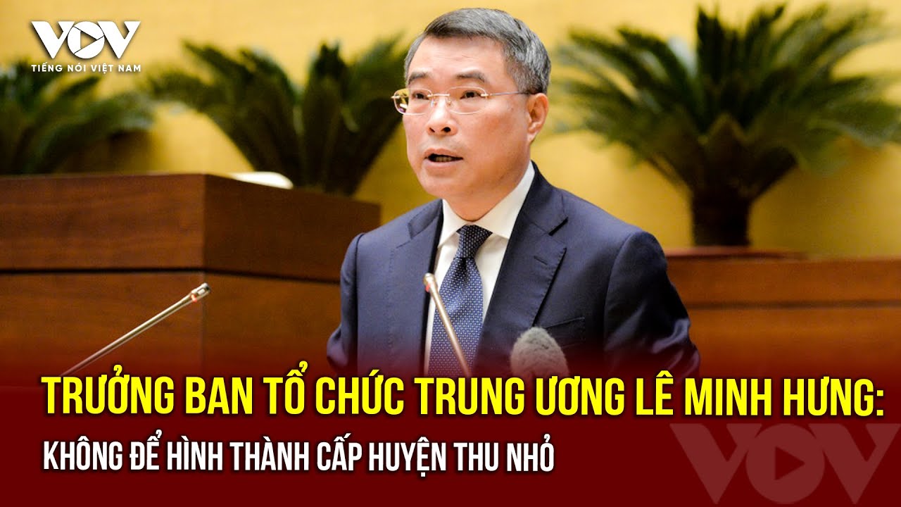 Trưởng Ban Tổ chức Trung ương Lê Minh Hưng: Không để hình thành cấp huyện thu nhỏ