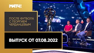 «После футбола с Георгием Черданцевым». Выпуск от 07.08.2022