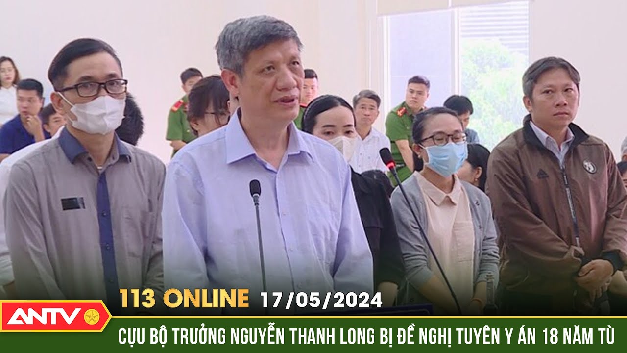 Bản tin 113 online ngày 17/5: Cựu Bộ trưởng Nguyễn Thanh Long bị đề nghị tuyên y án 18 năm tù | ANTV
