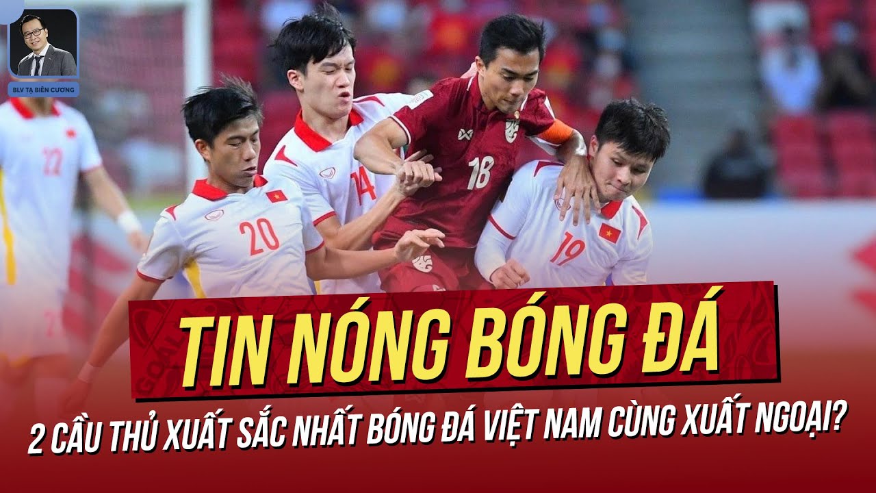 Tin nóng 26/5: 2 cầu thủ xuất sắc nhất bóng đá Việt Nam cùng xuất ngoại? Lộ danh sách ĐT Việt Nam