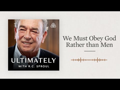 We Must Obey God Rather than Men: Ultimately with R.C. Sproul