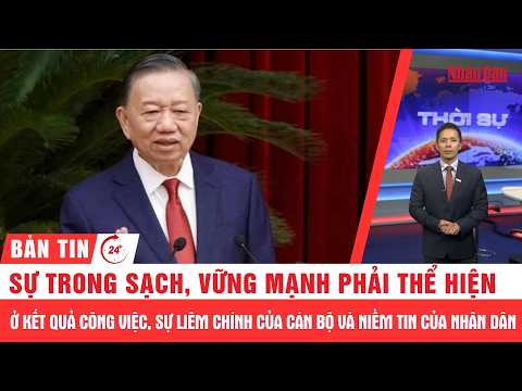 Thời sự <strong>24h</strong>: Sự trong sạch, vững mạnh phải thể hiện ở kết quả công việc, sự liêm chính của cán bộ