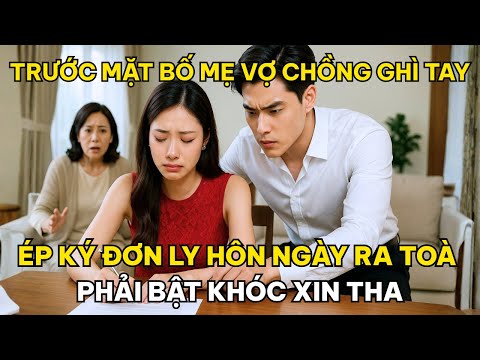 Trước Mặt Bố Mẹ Vợ, Chồng Ghì Tay Ép Ký Đơn Ly Hôn, Ngày Ra Toà Phải Bật Khóc Xin Tha