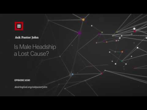 Is Male Headship a Lost Cause? // Ask Pastor John