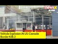 Vehicle Explosion At US-Canada Border Kills 2 | White House To Monitor | NewsX