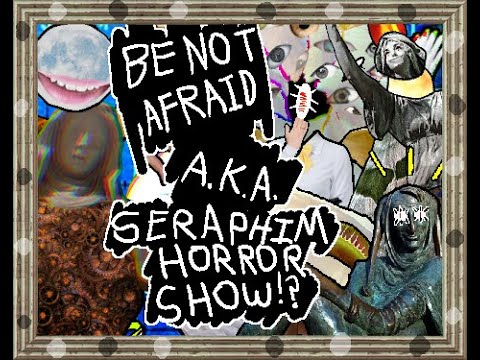 video Be Not Afraid A.K.A Seraphim Horror Show!?