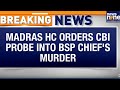 Madras HC Orders CBI Probe in BSP Chief K Armstrong Murder Case | Breaking News | News9