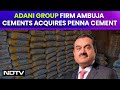 Adani Group Firm Ambuja Cements Acquires Penna Cement At ₹ 10,422 Crore Valuation