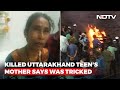 Didnt Let Me See Her: Killed Uttarakhand Teens Mother Says Was Tricked