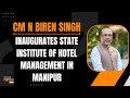 CM N Biren Singh Inaugurates State Institute Of Hotel Management The First Of Its Kind In Manipur