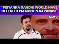 Rahul Gandhi: Priyanka Gandhi Would Have Defeated PM Modi in Varanasi