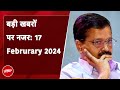 आज की बड़ी सुर्खियां 17 February 2024 : Delhi के राउज एवेन्‍यू कोर्ट में आज CM Kejriwal की पेशी