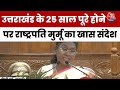 Uttarakhand State 25 years: उत्तराखंड के 25 साल पूरे होने पर President Murmu का खास संदेश