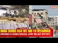 India Delivers 656 MT Aid to Myanmar, Deploys Drones & Robo Mules in Relief Mission