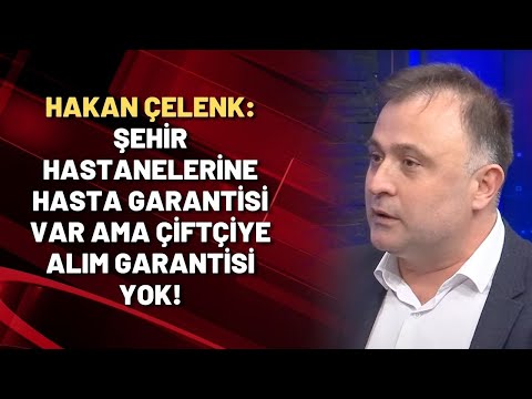 Hakan Çelenk: Şehir hastanelerine hasta garantisi var ama çiftçiye alım garantisi yok!