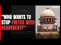 Supreme Court On Abortion Order: "Who Wants To Stop Foetus With Heartbeat?"