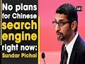 No plans for Chinese search engine right now: Sundar Pichai