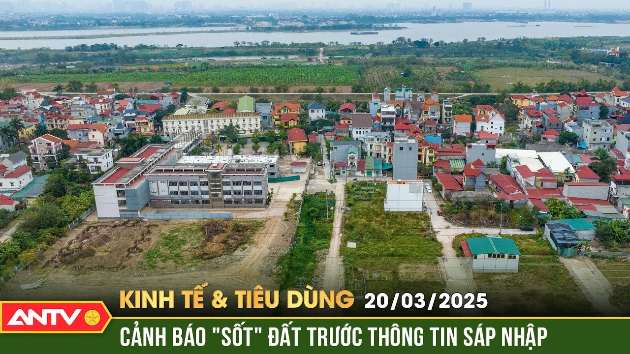 Săn đất theo “sóng” sáp nhập các tỉnh, thành phố | Bản tin kinh tế và tiêu dùng ngày 20/3 | ANTV