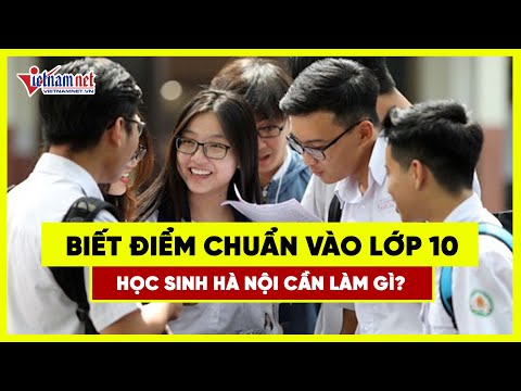 Sau khi biết điểm chuẩn vào lớp 10, học sinh Hà Nội cần làm gì?