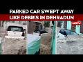 Dehradun Floods | Heavy Rain Turns Dehradun Roads Into Lakes, Cars Swept Away By Strong Current