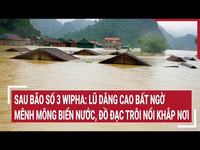 Sau bão số 3 Wipha: Lũ dâng cao bất ngờ mênh mông biển nước, đồ đạc trôi nổi khắp nơi
