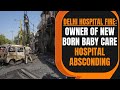 Delhi Hospital Fire: Owner of New Born Baby Care Hospital absconding | News9