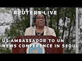 LIVE: US ambassador to UN holds a news conference in Seoul | REUTERS