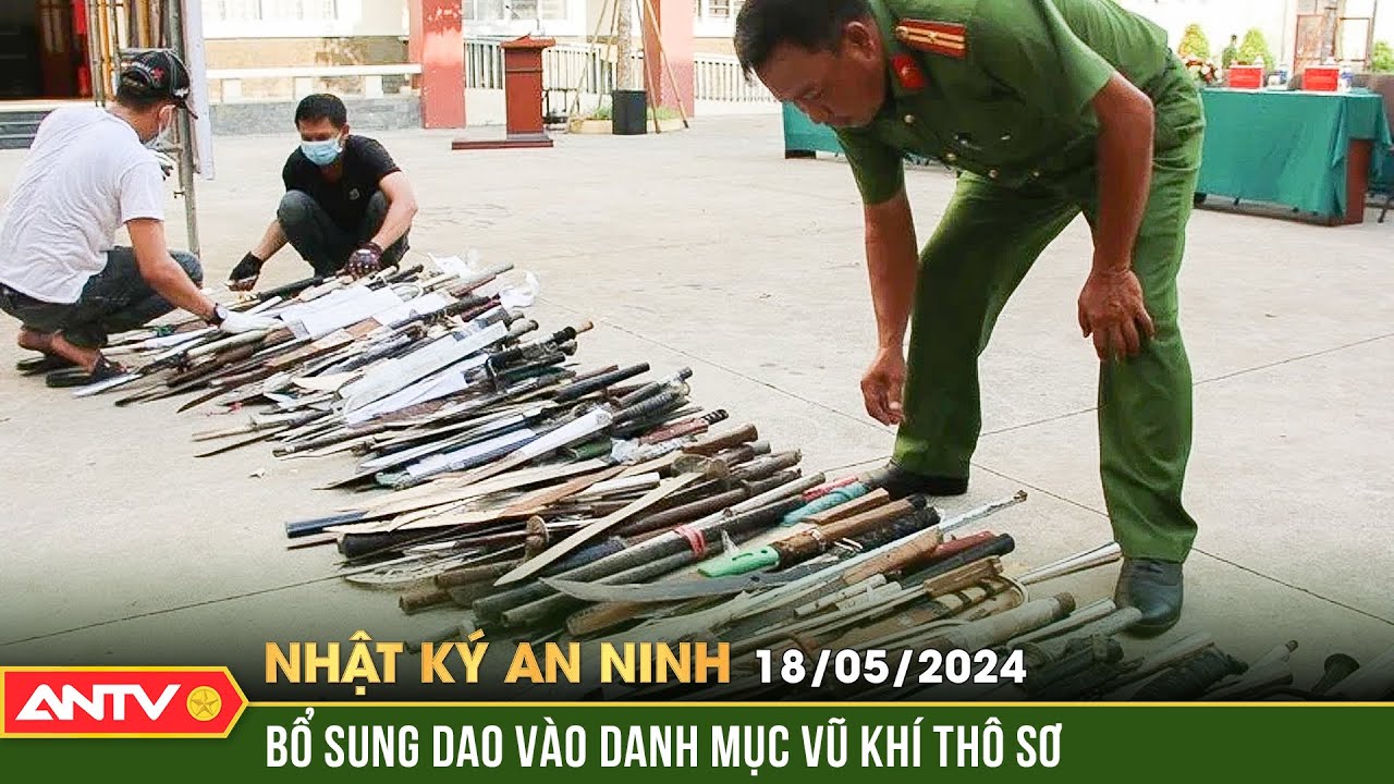 Nhật ký an ninh 18/5: Cần thiết bổ sung dao có tính sát thương cao vào nhóm vũ khí thô sơ | ANTV