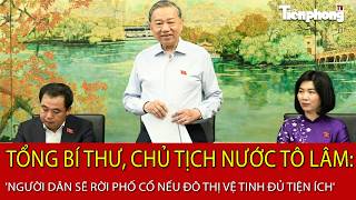 Tổng Bí thư, Chủ tịch nước Tô Lâm: Người dân sẽ rời phố cổ nếu đô thị vệ tinh đủ tiện ích