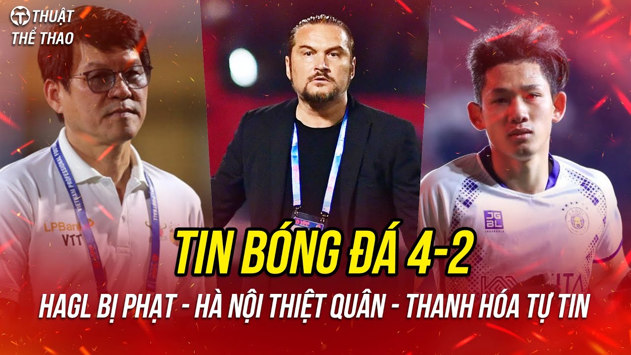 Bóng đá 4-2 | HAGL bị phạt nặng, Hà Nội FC tổn thất lực lượng khi đấu Nam Định, Thanh Hóa phải thắng